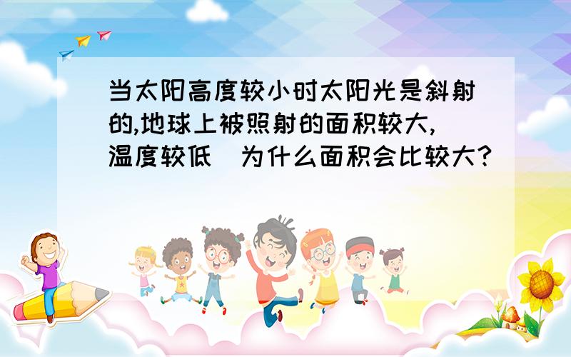 当太阳高度较小时太阳光是斜射的,地球上被照射的面积较大,温度较低．为什么面积会比较大?