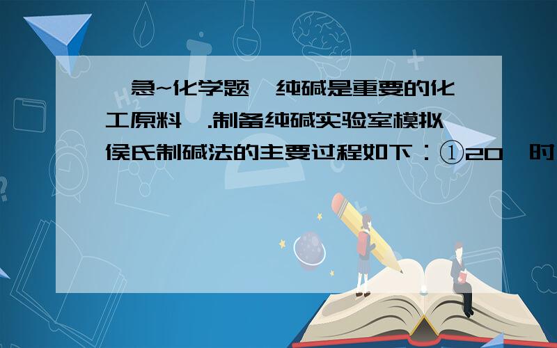 【急~化学题】纯碱是重要的化工原料Ⅰ.制备纯碱实验室模拟侯氏制碱法的主要过程如下：①20℃时,向浓氨水中通入足量的二氧化碳得到NH4HCO3饱和溶液；②向步骤①溶液中加入NaCl细粒,不断