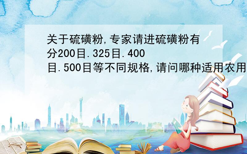 关于硫磺粉,专家请进硫磺粉有分200目.325目.400目.500目等不同规格,请问哪种适用农用和医用,