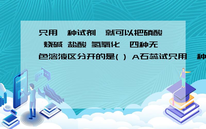 只用一种试剂,就可以把硝酸钡 烧碱 盐酸 氢氧化钡四种无色溶液区分开的是( ) A石蕊试只用一种试剂,就可以把硝酸钡 烧碱 盐酸 氢氧化钡四种无色溶液区分开的是( )A石蕊试液 B稀硫酸 C硫酸