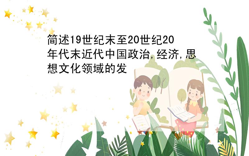 简述19世纪末至20世纪20年代末近代中国政治,经济,思想文化领域的发