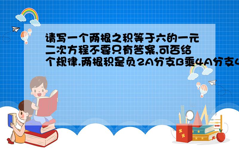 请写一个两根之积等于六的一元二次方程不要只有答案,可否给个规律.两根积是负2A分支B乘4A分支4AC-B*2结果得到很复杂的东东啊!