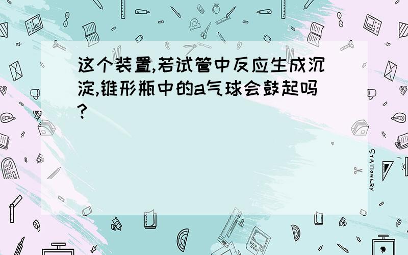 这个装置,若试管中反应生成沉淀,锥形瓶中的a气球会鼓起吗?