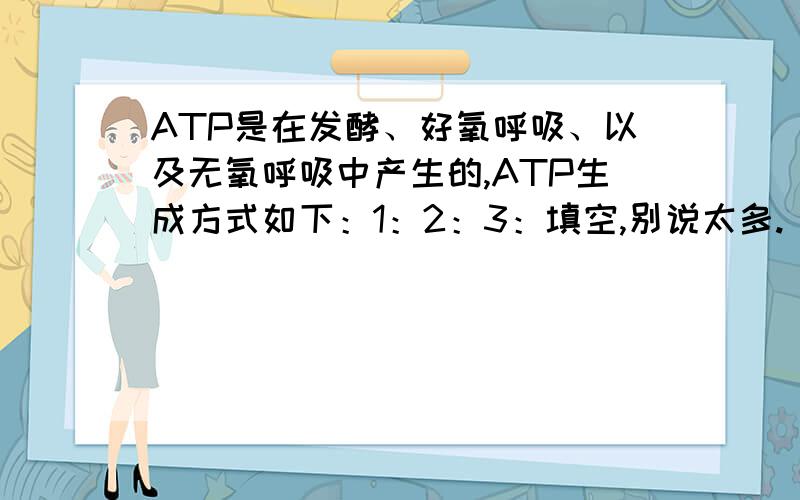 ATP是在发酵、好氧呼吸、以及无氧呼吸中产生的,ATP生成方式如下：1：2：3：填空,别说太多.