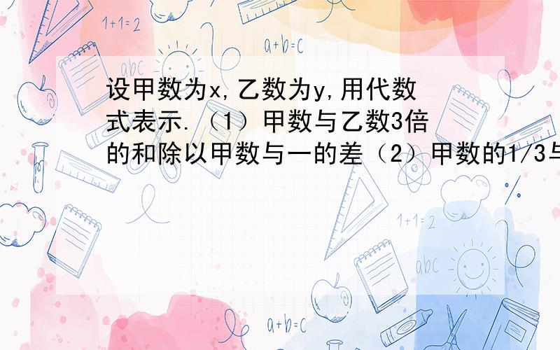 设甲数为x,乙数为y,用代数式表示.（1）甲数与乙数3倍的和除以甲数与一的差（2）甲数的1/3与乙数的二倍的和的平方（3）甲除乙的7倍与他们积的差