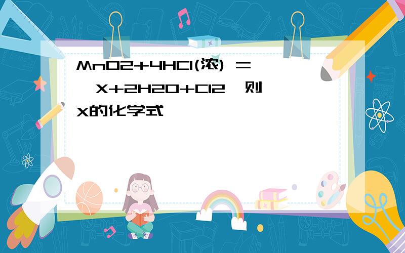 MnO2+4HCl(浓) =  X+2H2O+Cl2↑则X的化学式