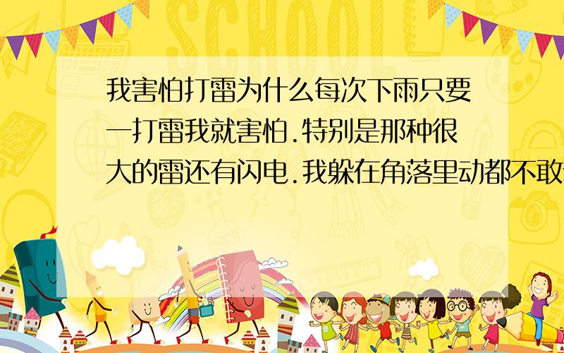 我害怕打雷为什么每次下雨只要一打雷我就害怕.特别是那种很大的雷还有闪电.我躲在角落里动都不敢动.浑身都吓的出冷汗.我真的很想克服它们.有什么办法才能让我不再害怕