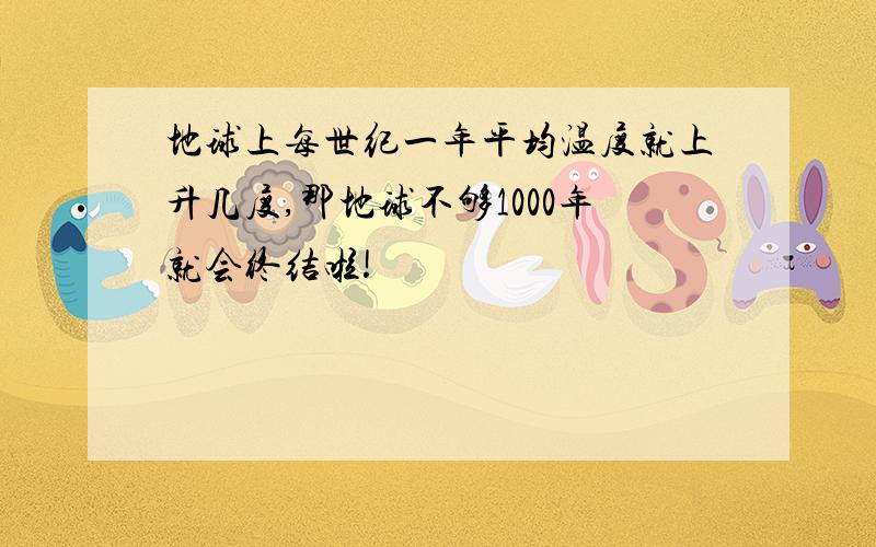 地球上每世纪一年平均温度就上升几度,那地球不够1000年就会终结啦!