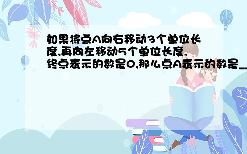 如果将点A向右移动3个单位长度,再向左移动5个单位长度,终点表示的数是0,那么点A表示的数是___