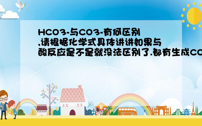 HCO3-与CO3-有何区别,请根据化学式具体讲讲如果与酸反应是不是就没法区别了.都有生成CO2