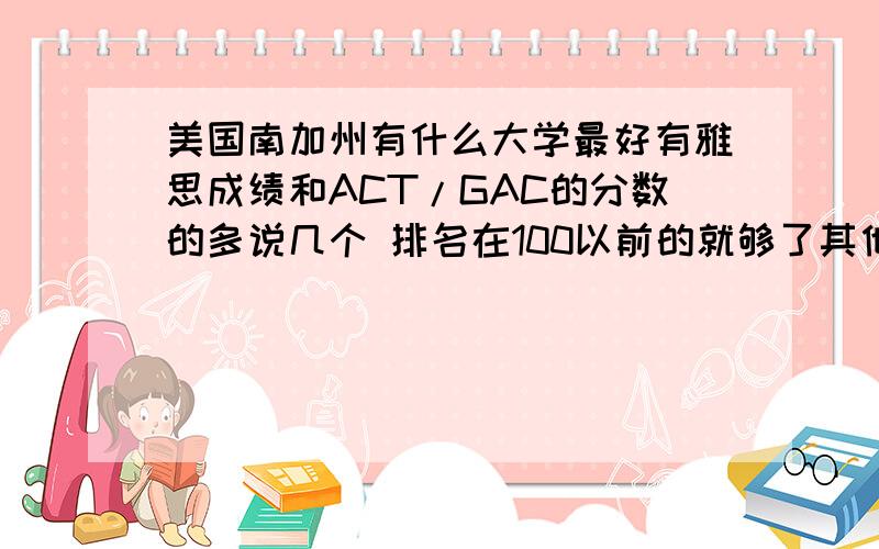 美国南加州有什么大学最好有雅思成绩和ACT/GAC的分数的多说几个 排名在100以前的就够了其他城市的也可以