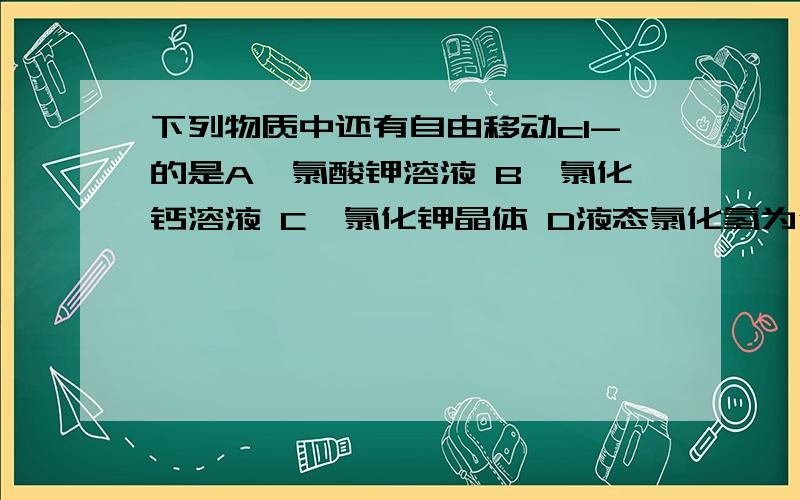 下列物质中还有自由移动cl-的是A,氯酸钾溶液 B,氯化钙溶液 C,氯化钾晶体 D液态氯化氢为什么