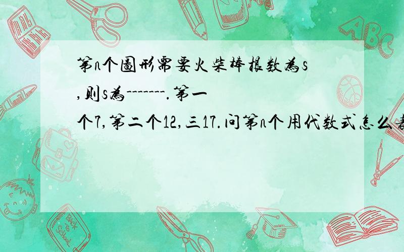 第n个图形需要火柴棒根数为s,则s为-------.第一个7,第二个12,三17.问第n个用代数式怎么表示?