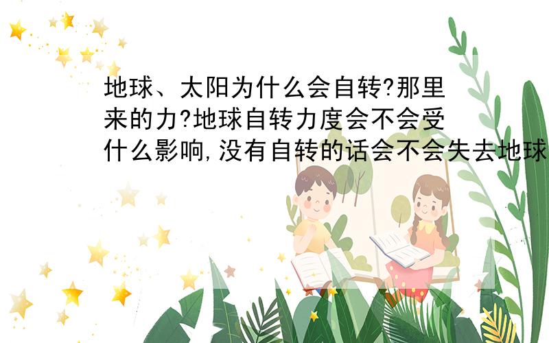 地球、太阳为什么会自转?那里来的力?地球自转力度会不会受什么影响,没有自转的话会不会失去地球引力?地球若没有引力会怎么样?彗星为什么不会被太阳捕获,按道理应该是越小的东西越容