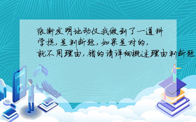 张衡发明地动仪我做到了一道科学提,是判断题,如果是对的,就不用理由,错的请详细概述理由判断题是这样的：张衡利用地震波在气体中传播的原理,发明了地动仪