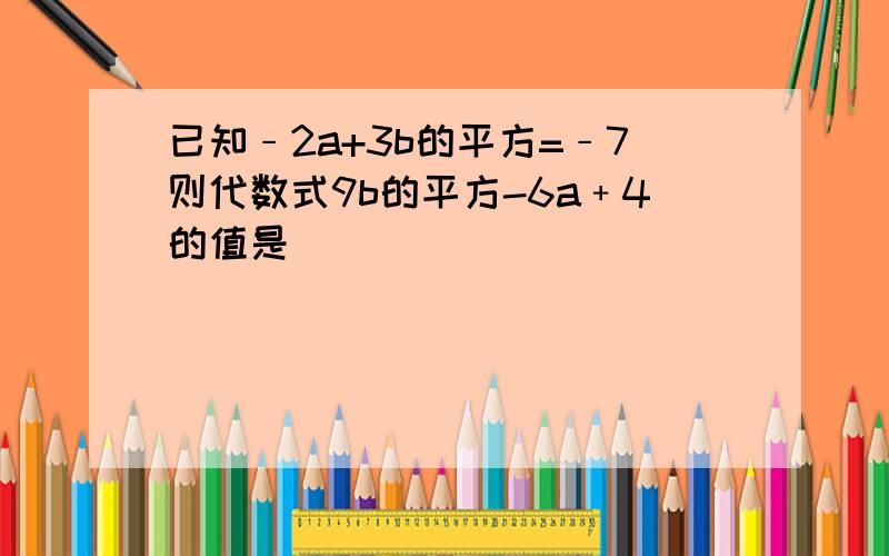 已知﹣2a+3b的平方=﹣7则代数式9b的平方-6a﹢4的值是