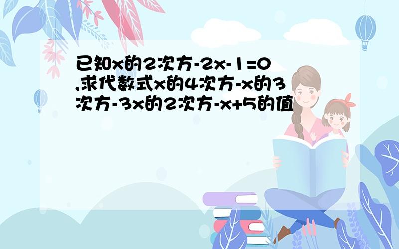 已知x的2次方-2x-1=0,求代数式x的4次方-x的3次方-3x的2次方-x+5的值