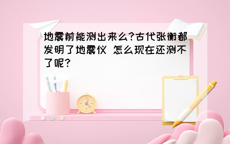 地震前能测出来么?古代张衡都发明了地震仪 怎么现在还测不了呢?