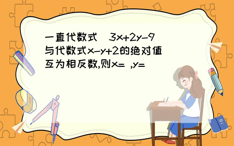 一直代数式(3x+2y-9)与代数式x-y+2的绝对值 互为相反数,则x= ,y=