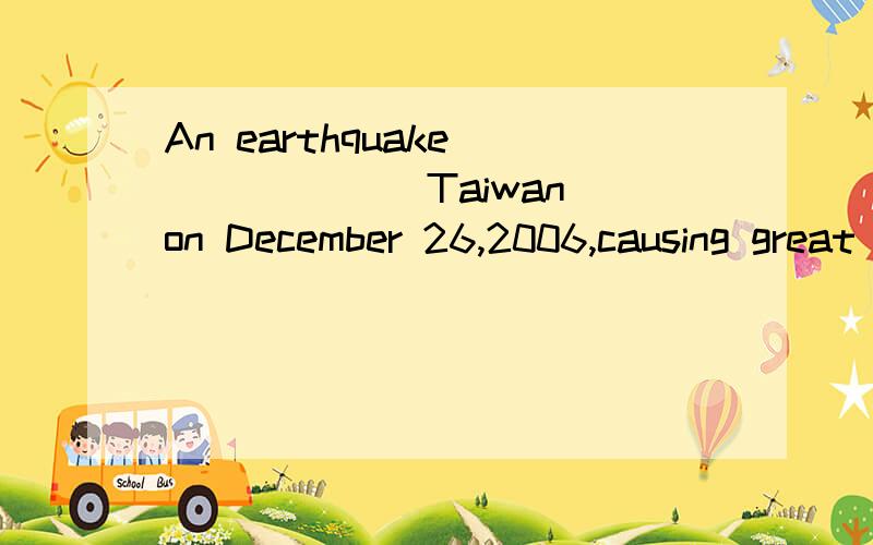 An earthquake ______ Taiwan on December 26,2006,causing great damages to the southern areas of the island.A.struck B.ruined C.beat D.occurred