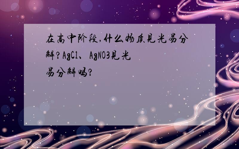 在高中阶段,什么物质见光易分解?AgCl、AgNO3见光易分解吗?