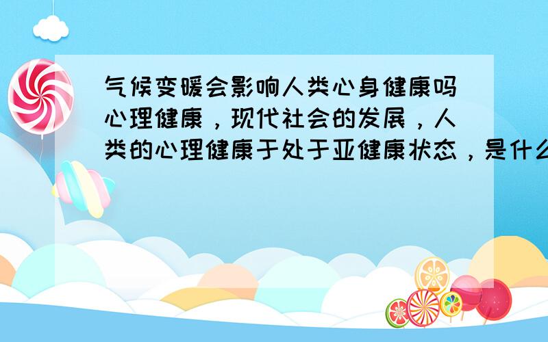 气候变暖会影响人类心身健康吗心理健康，现代社会的发展，人类的心理健康于处于亚健康状态，是什么影响人的心理健康，是环境还是自己，地球的环境变化会影响心理健康吗，影响心理