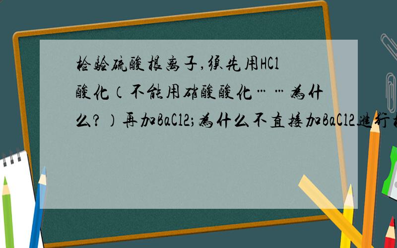 检验硫酸根离子,须先用HCl酸化（不能用硝酸酸化……为什么?）再加BaCl2；为什么不直接加BaCl2进行检验?