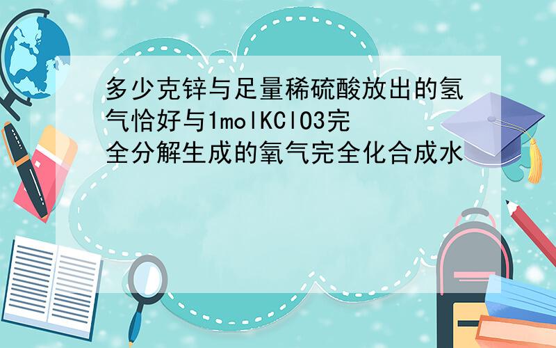 多少克锌与足量稀硫酸放出的氢气恰好与1molKClO3完全分解生成的氧气完全化合成水