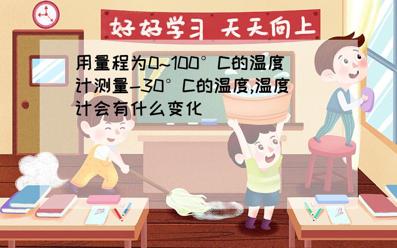 用量程为0~100°C的温度计测量-30°C的温度,温度计会有什么变化