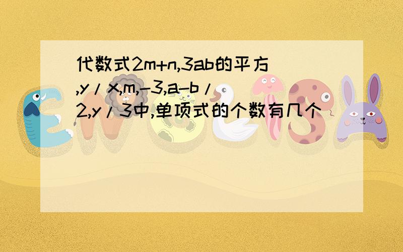 代数式2m+n,3ab的平方,y/x,m,-3,a-b/2,y/3中,单项式的个数有几个