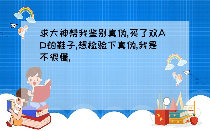 求大神帮我鉴别真伪,买了双AD的鞋子,想检验下真伪,我是不很懂,