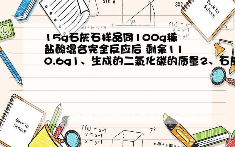 15g石灰石样品同100g稀盐酸混合完全反应后 剩余110.6g1、生成的二氧化碳的质量2、石灰石样品的纯度3、稀盐酸的溶质质量分数4、反应后所得溶液的溶质质量分数