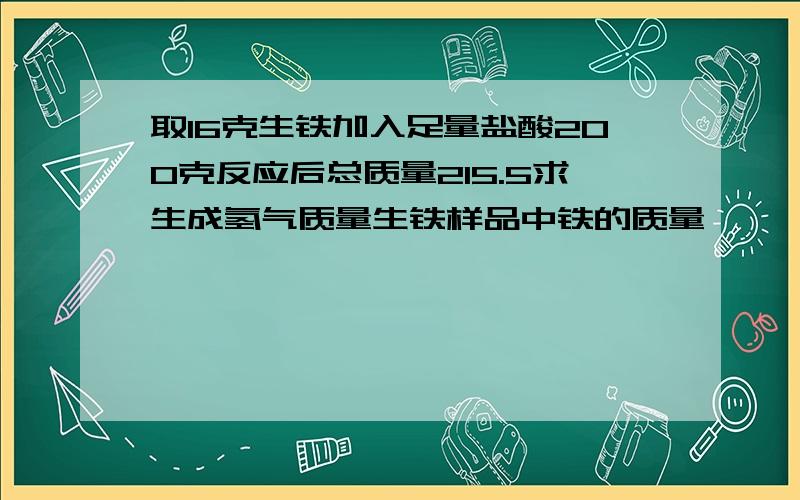 取16克生铁加入足量盐酸200克反应后总质量215.5求生成氢气质量生铁样品中铁的质量