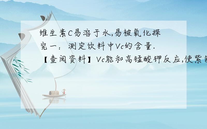 维生素C易溶于水,易被氧化探究一：测定饮料中Vc的含量.【查阅资料】Vc能和高锰酸钾反应,使紫色的高锰酸钾溶液褪色.【设计方案】分别向盛有lmL等浓度高锰酸钾稀溶液的四只试管中逐滴滴