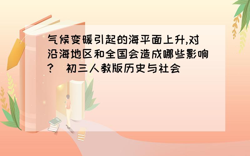 气候变暖引起的海平面上升,对沿海地区和全国会造成哪些影响?（初三人教版历史与社会）