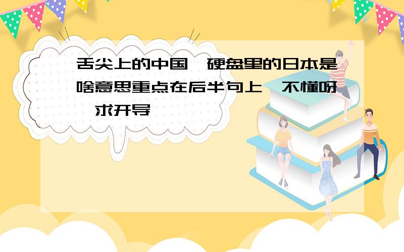 舌尖上的中国、硬盘里的日本是啥意思重点在后半句上…不懂呀、求开导