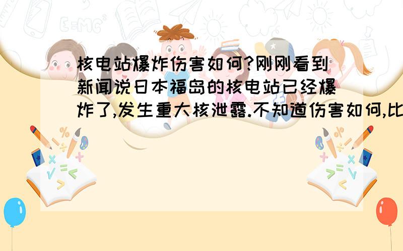 核电站爆炸伤害如何?刚刚看到新闻说日本福岛的核电站已经爆炸了,发生重大核泄露.不知道伤害如何,比原子弹小多少?