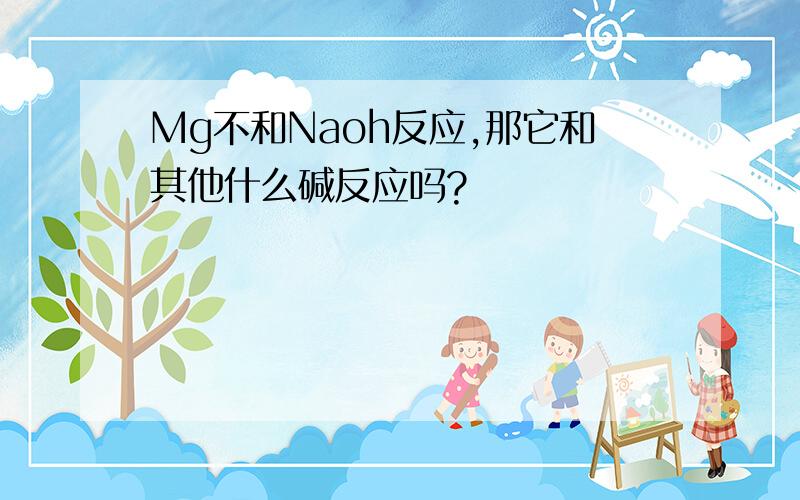 Mg不和Naoh反应,那它和其他什么碱反应吗?