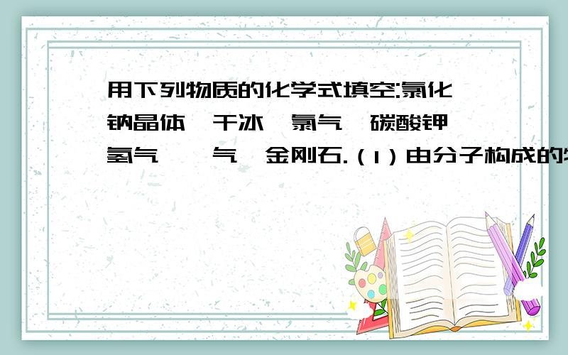 用下列物质的化学式填空:氯化钠晶体,干冰,氯气,碳酸钾,氢气,氦气,金刚石.（1）由分子构成的物质是（2）由原子直接构成的物质是（3）由离子构成的物质是