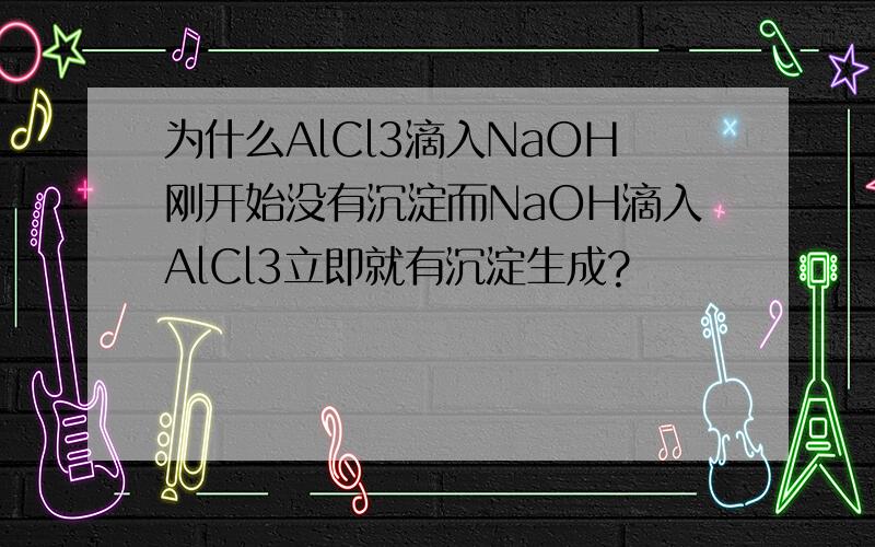 为什么AlCl3滴入NaOH刚开始没有沉淀而NaOH滴入AlCl3立即就有沉淀生成?