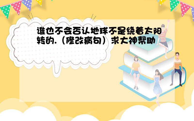 谁也不会否认地球不是绕着太阳转的.（修改病句）求大神帮助