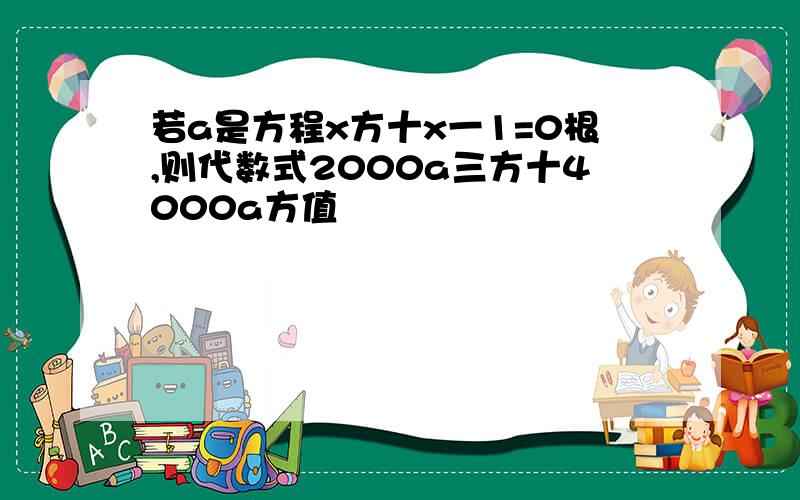 若a是方程x方十x一1=0根,则代数式2000a三方十4000a方值