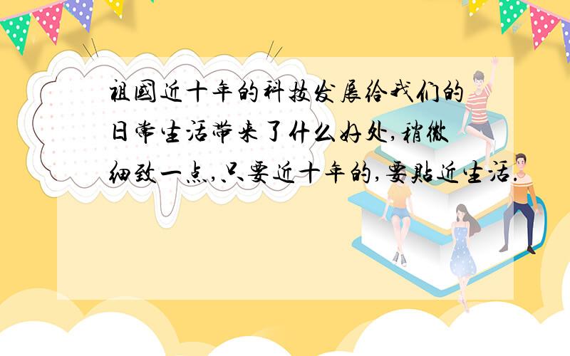 祖国近十年的科技发展给我们的日常生活带来了什么好处,稍微细致一点,只要近十年的,要贴近生活.