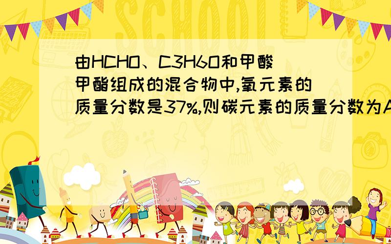 由HCHO、C3H6O和甲酸甲酯组成的混合物中,氧元素的质量分数是37%,则碳元素的质量分数为A．54% B．28% C．27% D． 无法计算