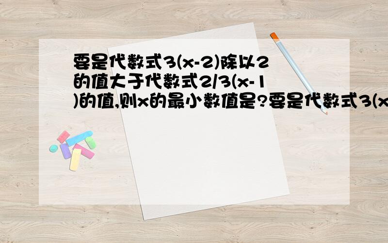 要是代数式3(x-2)除以2的值大于代数式2/3(x-1)的值,则x的最小数值是?要是代数式3(x-2)除以2的值大于代数式2/3乘以(x-1)的值，则x的最小数值是？