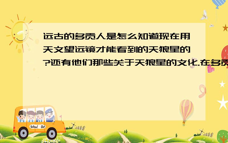 远古的多贡人是怎么知道现在用天文望远镜才能看到的天狼星的?还有他们那些关于天狼星的文化.在多贡人口头流传了四百年的宗教教义中,蕴藏着有关一颗遥远星星的丰富知识.那颗星用肉眼