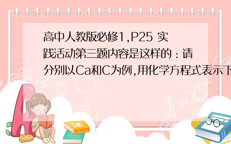 高中人教版必修1,P25 实践活动第三题内容是这样的：请分别以Ca和C为例,用化学方程式表示下列转化关系Ca→CaO→Ca(OH)2→CaCO3C→CO2→H2CO3一CaCO3你发现了什么规律?你能用图来表示酸、碱、盐、