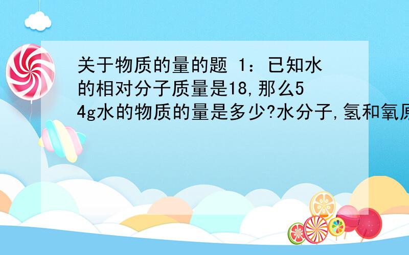 关于物质的量的题 1：已知水的相对分子质量是18,那么54g水的物质的量是多少?水分子,氢和氧原子个数分别是多少?氢和氧原子的物质的量是多少?2：9.75g锌与（）mol的盐酸刚好完全反应,放出（