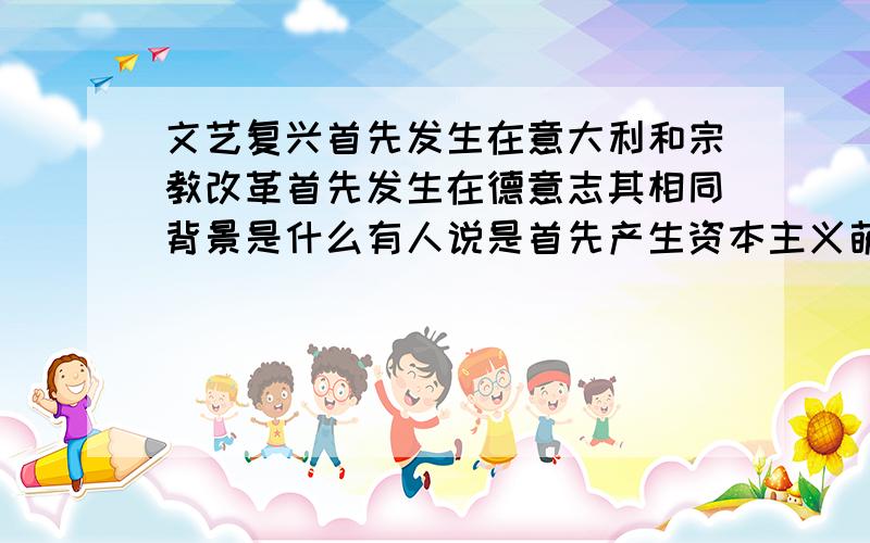 文艺复兴首先发生在意大利和宗教改革首先发生在德意志其相同背景是什么有人说是首先产生资本主义萌芽,为什么不是没有实现民族统一