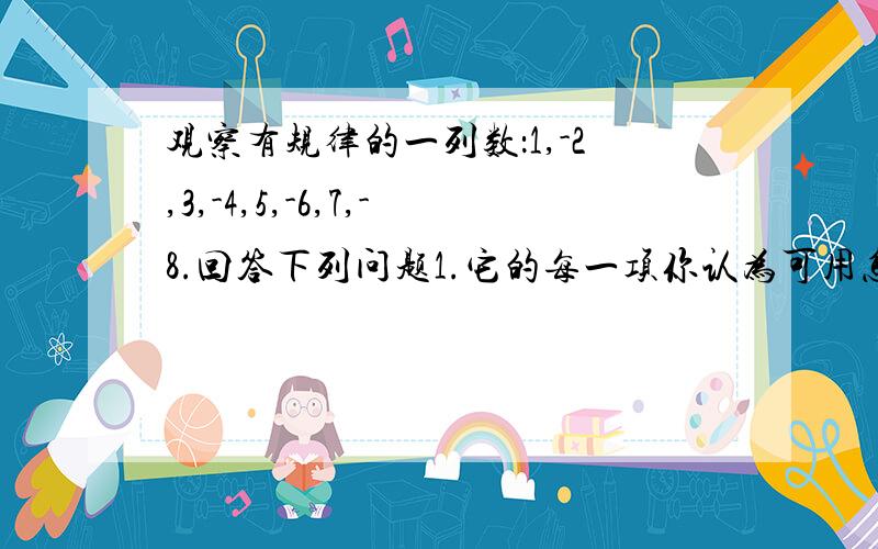 观察有规律的一列数：1,-2,3,-4,5,-6,7,-8.回答下列问题1.它的每一项你认为可用怎样的式子来表示?2.它的第100个数是多少?3.1006是不是这列数中的数?如果是,是第几个数?